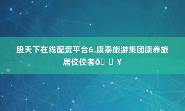 股天下在线配资平台6.康泰旅游集团康养旅居佼佼者🏥