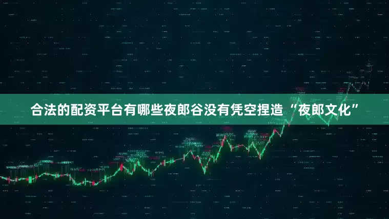 合法的配资平台有哪些夜郎谷没有凭空捏造 “夜郎文化”