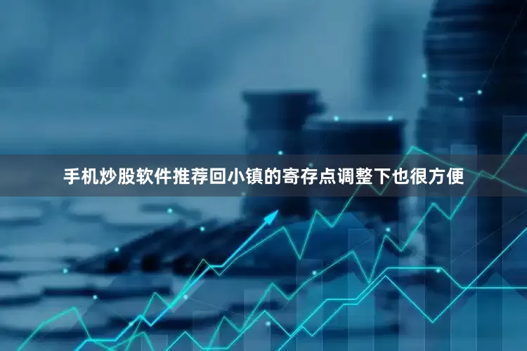 手机炒股软件推荐回小镇的寄存点调整下也很方便
