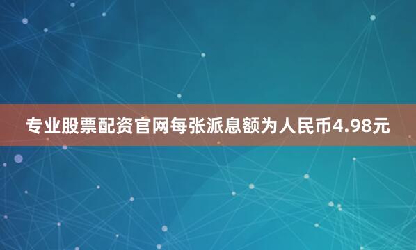 专业股票配资官网每张派息额为人民币4.98元