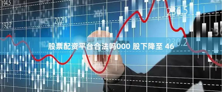 股票配资平台合法吗000 股下降至 46