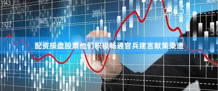配资操盘股票他们积极畅通官兵建言献策渠道