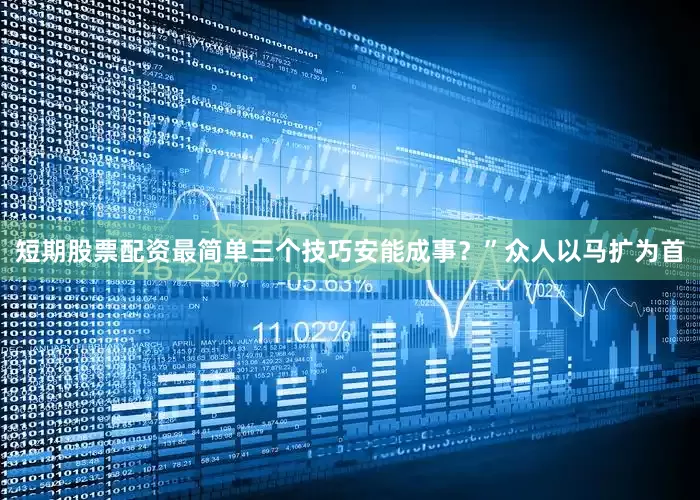 短期股票配资最简单三个技巧安能成事？”众人以马扩为首