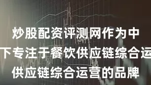 炒股配资评测网作为中粮油脂旗下专注于餐饮供应链综合运营的品牌