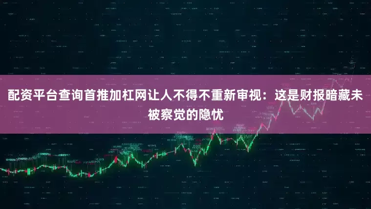 配资平台查询首推加杠网让人不得不重新审视：这是财报暗藏未被察觉的隐忧