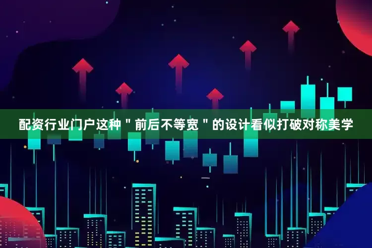 配资行业门户这种＂前后不等宽＂的设计看似打破对称美学