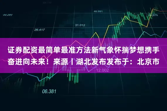 证券配资最简单最准方法新气象怀揣梦想携手奋进向未来！来源丨湖北发布发布于：北京市