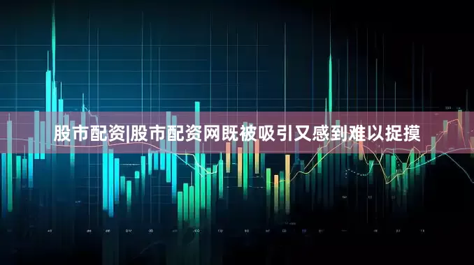 股市配资|股市配资网既被吸引又感到难以捉摸