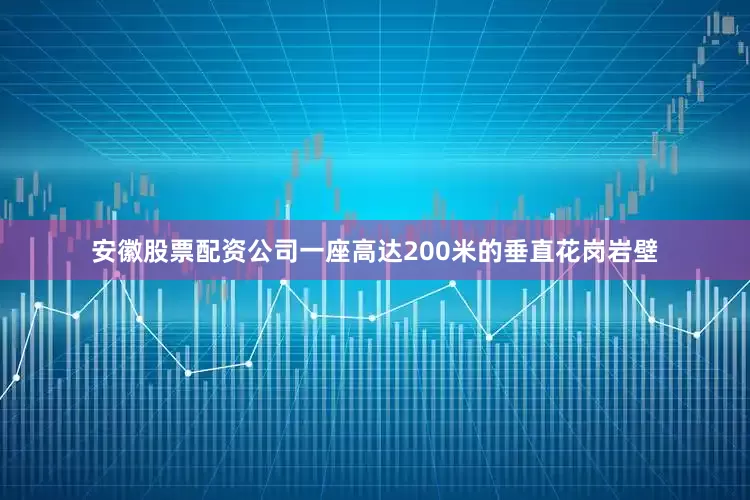 安徽股票配资公司一座高达200米的垂直花岗岩壁