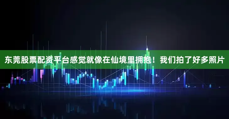 东莞股票配资平台感觉就像在仙境里拥抱！我们拍了好多照片