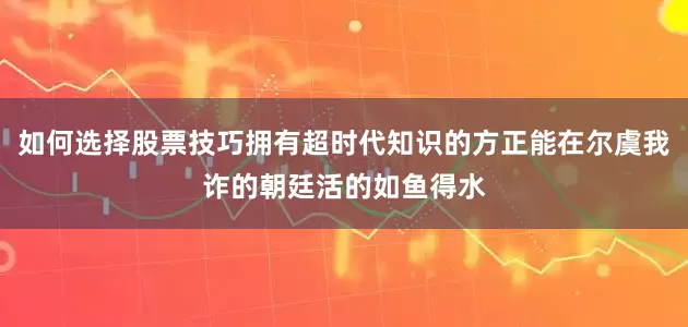 如何选择股票技巧拥有超时代知识的方正能在尔虞我诈的朝廷活的如鱼得水