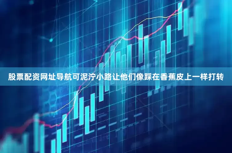 股票配资网址导航可泥泞小路让他们像踩在香蕉皮上一样打转