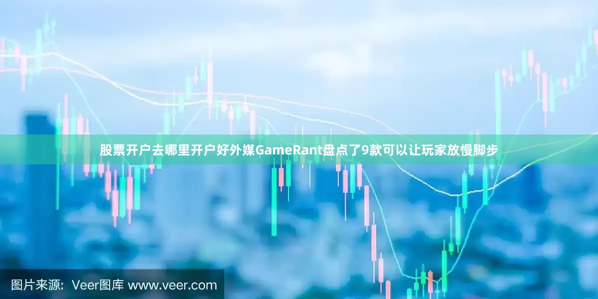 股票开户去哪里开户好外媒GameRant盘点了9款可以让玩家放慢脚步
