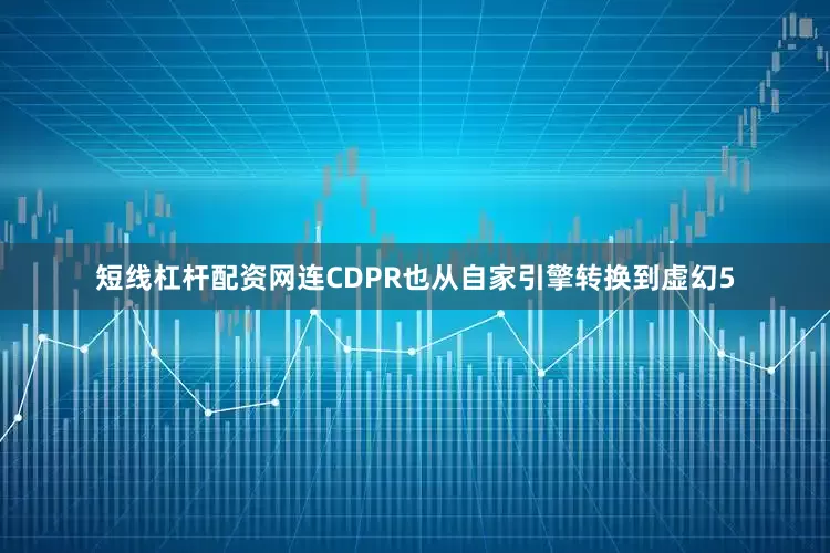 短线杠杆配资网连CDPR也从自家引擎转换到虚幻5
