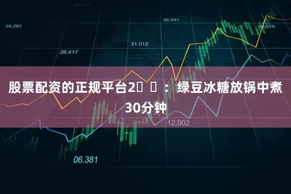 股票配资的正规平台2️⃣：绿豆冰糖放锅中煮30分钟