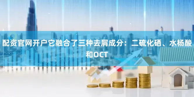 配资官网开户它融合了三种去屑成分：二硫化硒、水杨酸和OCT