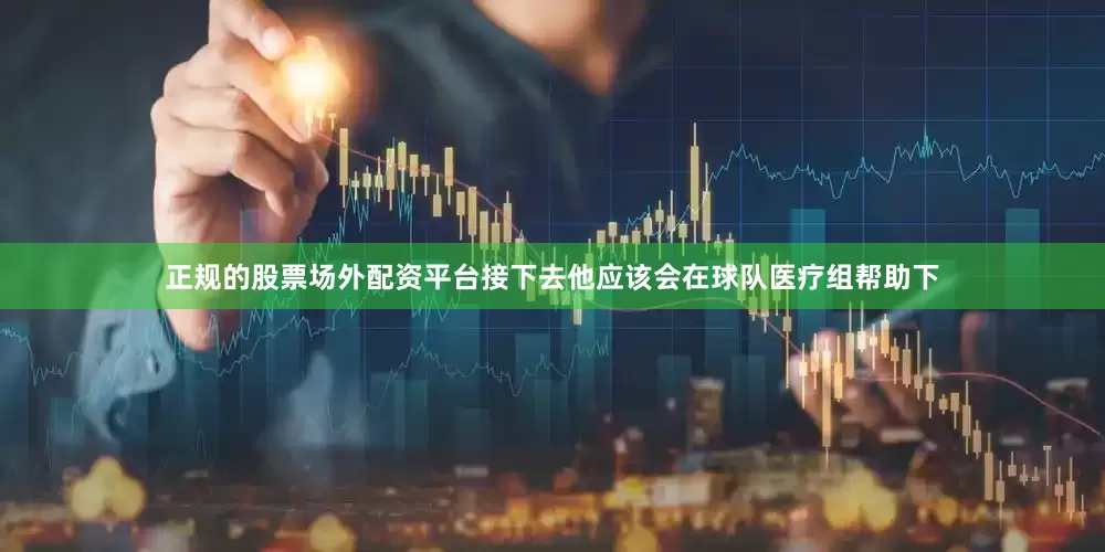 正规的股票场外配资平台接下去他应该会在球队医疗组帮助下