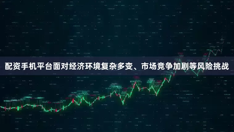 配资手机平台面对经济环境复杂多变、市场竞争加剧等风险挑战