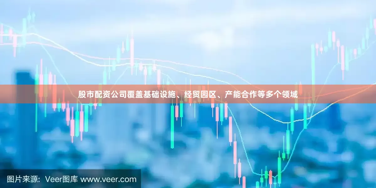 股市配资公司覆盖基础设施、经贸园区、产能合作等多个领域