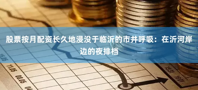 股票按月配资长久地浸没于临沂的市井呼吸：在沂河岸边的夜排档