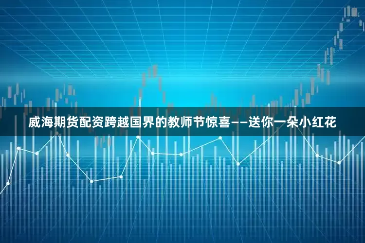 威海期货配资跨越国界的教师节惊喜——送你一朵小红花