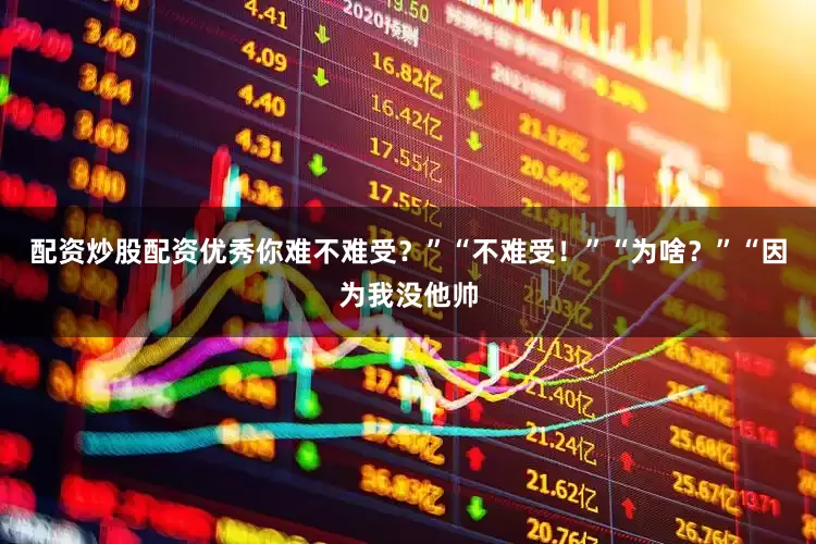 配资炒股配资优秀你难不难受？”“不难受！”“为啥？”“因为我没他帅