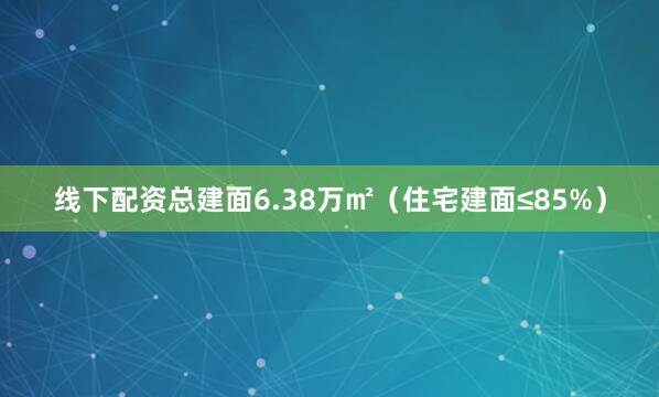 线下配资总建面6.38万㎡（住宅建面≤85%）