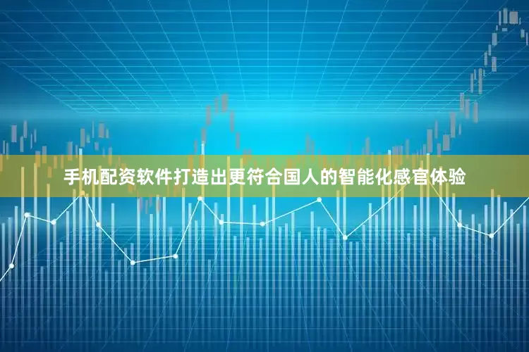 手机配资软件打造出更符合国人的智能化感官体验