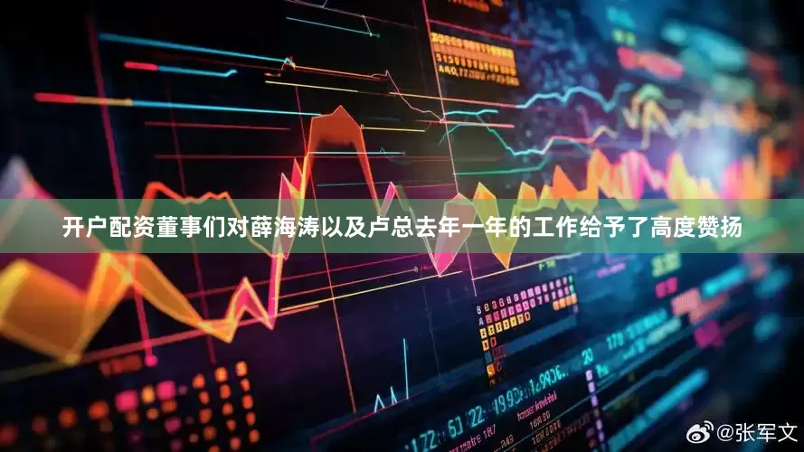 开户配资董事们对薛海涛以及卢总去年一年的工作给予了高度赞扬