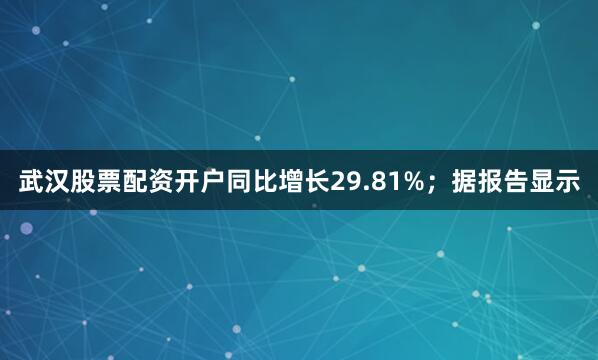 武汉股票配资开户同比增长29.81%；据报告显示