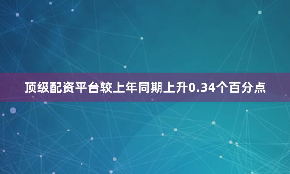 顶级配资平台较上年同期上升0.34个百分点