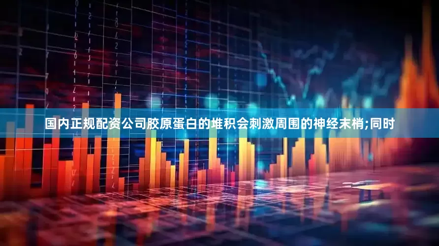 国内正规配资公司胶原蛋白的堆积会刺激周围的神经末梢;同时