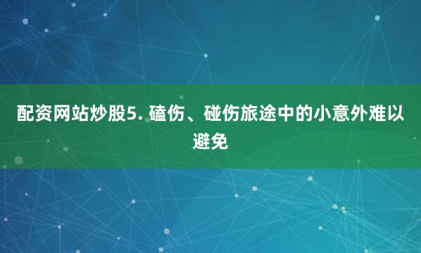 配资网站炒股5. 磕伤、碰伤旅途中的小意外难以避免
