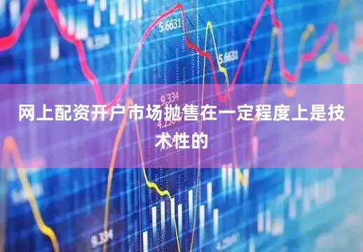 网上配资开户市场抛售在一定程度上是技术性的