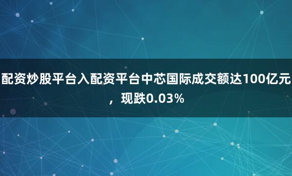 配资炒股平台入配资平台中芯国际成交额达100亿元，现跌0.03%