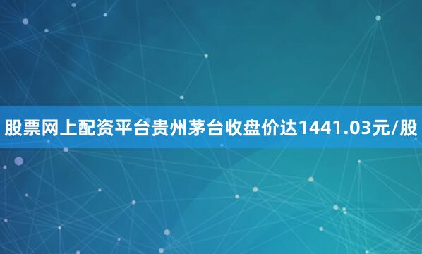 股票网上配资平台贵州茅台收盘价达1441.03元/股