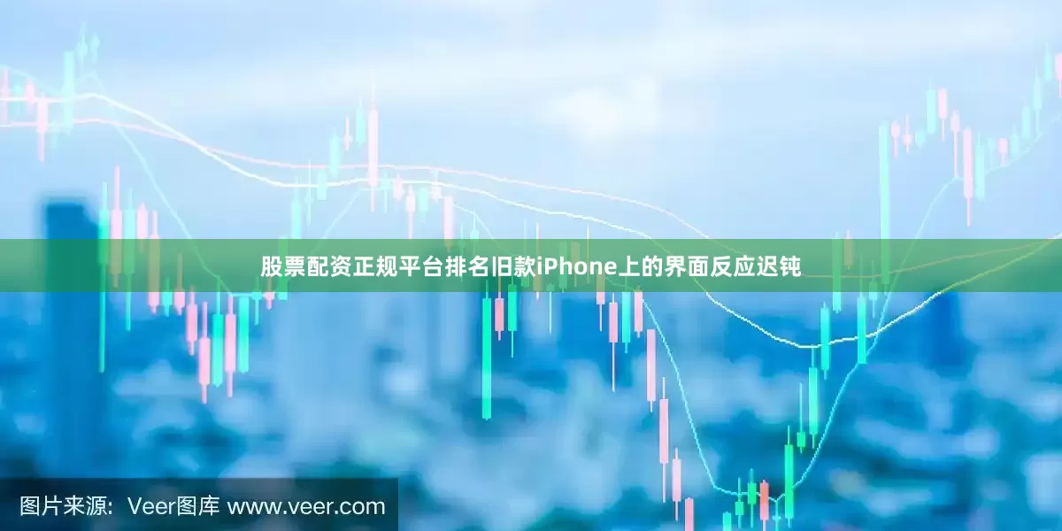 股票配资正规平台排名旧款iPhone上的界面反应迟钝