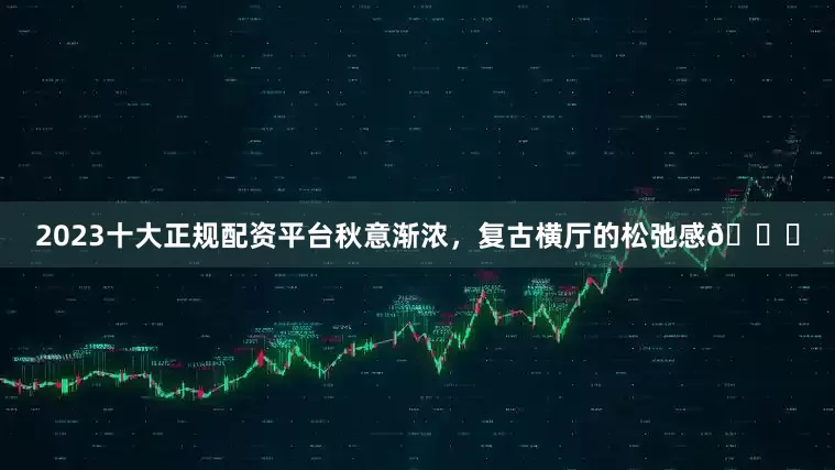 2023十大正规配资平台秋意渐浓，复古横厅的松弛感🍂