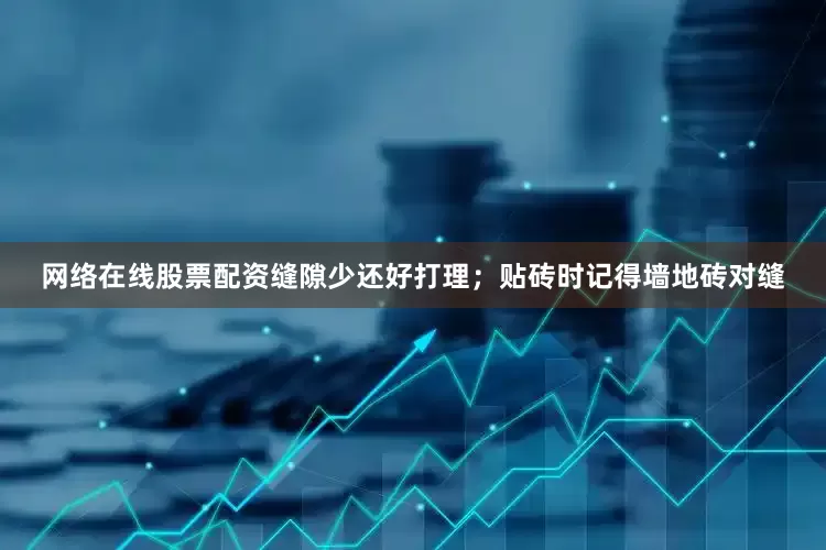 网络在线股票配资缝隙少还好打理；贴砖时记得墙地砖对缝