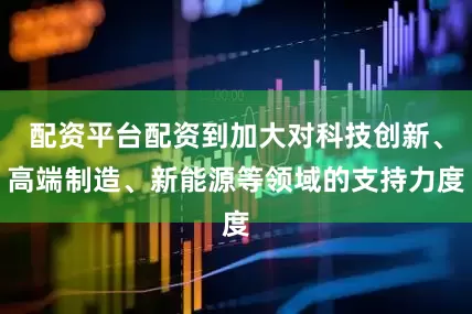 配资平台配资到加大对科技创新、高端制造、新能源等领域的支持力度