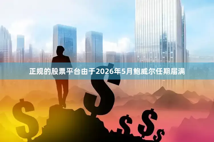 正规的股票平台由于2026年5月鲍威尔任期届满