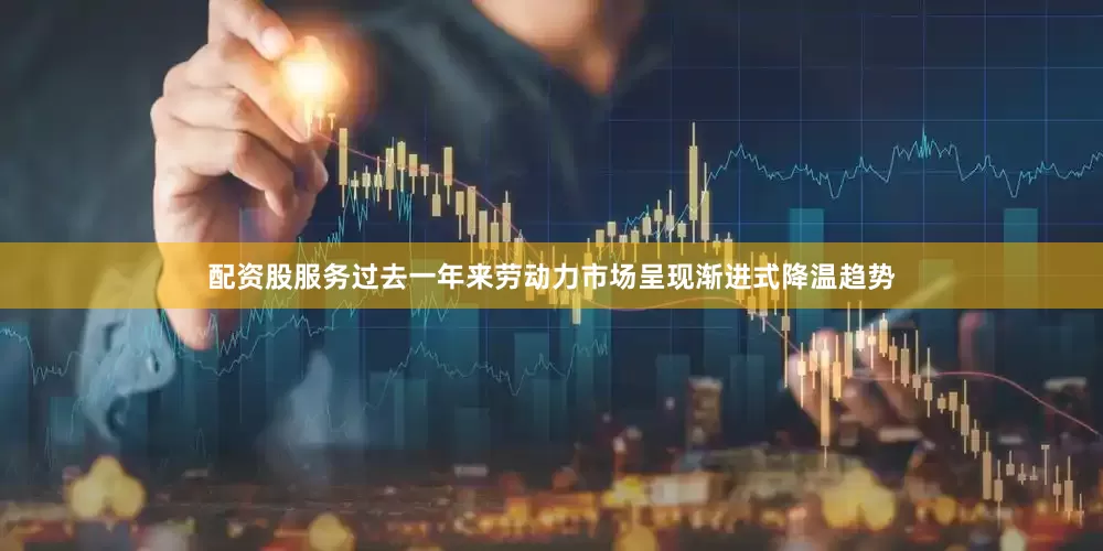 配资股服务过去一年来劳动力市场呈现渐进式降温趋势