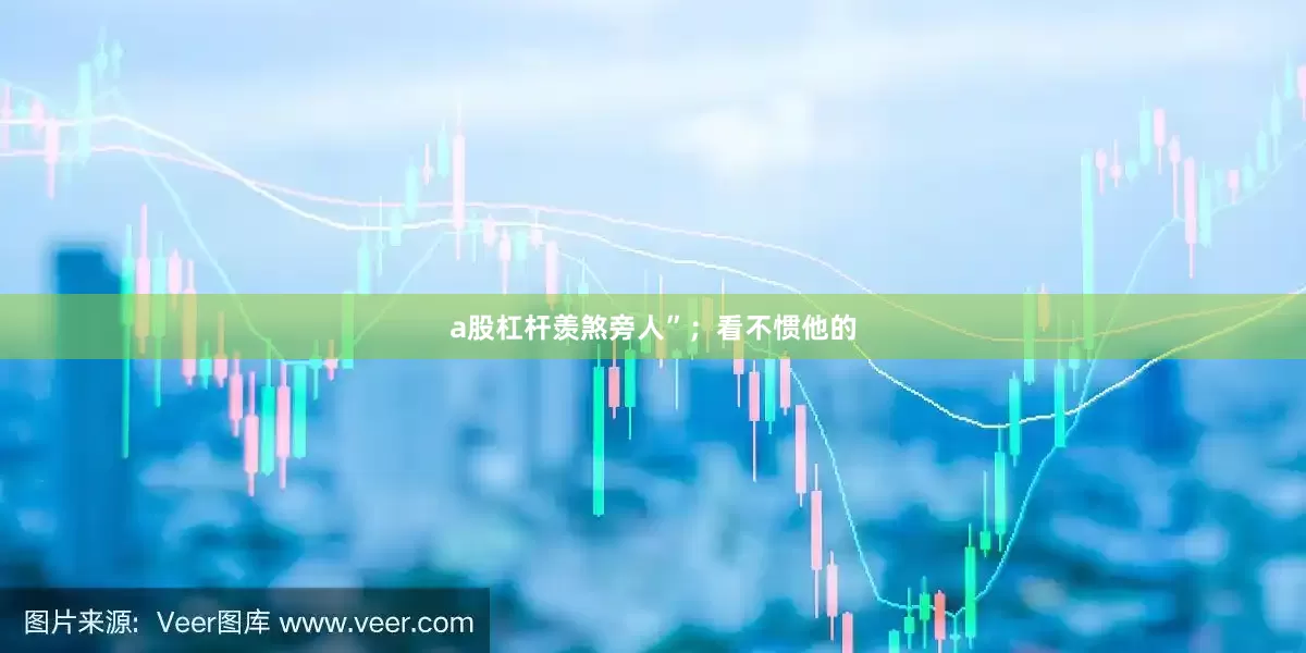 a股杠杆羡煞旁人”；看不惯他的
