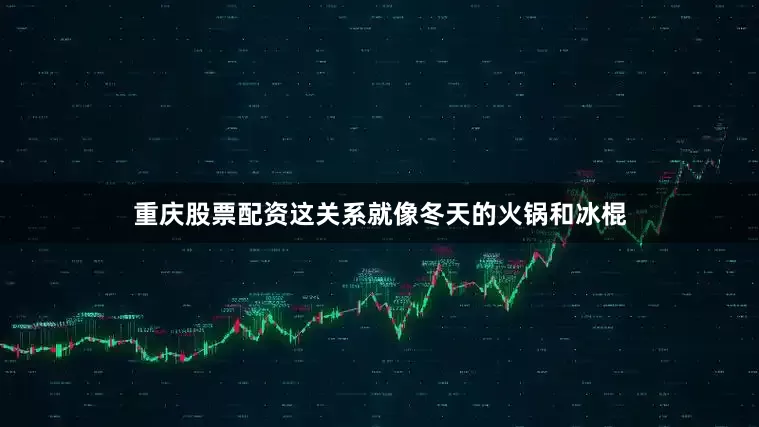 重庆股票配资这关系就像冬天的火锅和冰棍