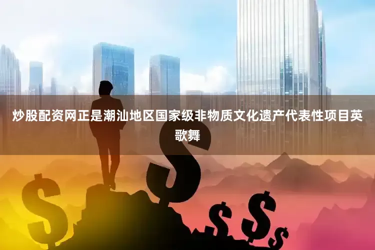 炒股配资网正是潮汕地区国家级非物质文化遗产代表性项目英歌舞