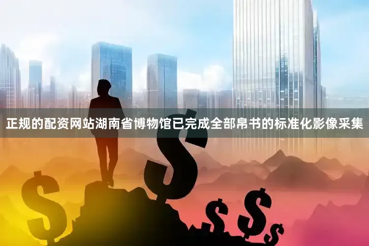 正规的配资网站湖南省博物馆已完成全部帛书的标准化影像采集