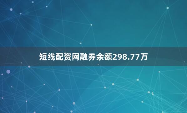 短线配资网融券余额298.77万