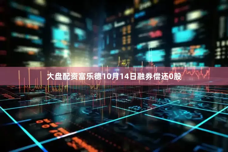 大盘配资富乐德10月14日融券偿还0股