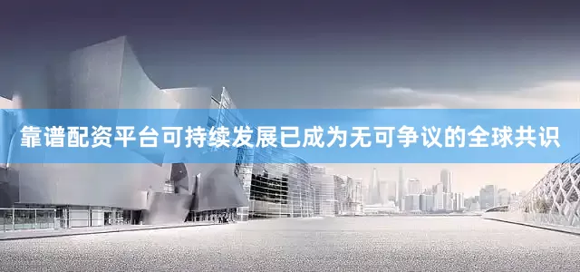 靠谱配资平台可持续发展已成为无可争议的全球共识