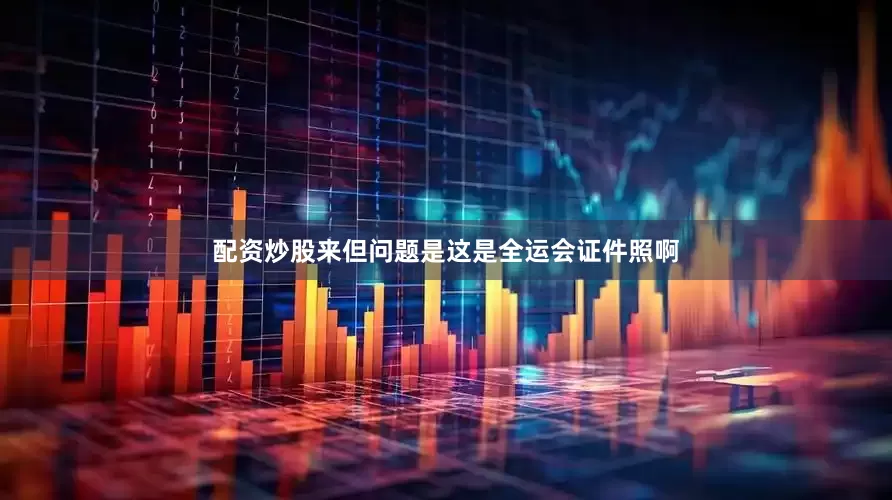 配资炒股来　　但问题是这是全运会证件照啊
